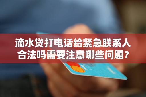 滴水贷打电话给紧急联系人合法吗需要注意哪些问题？
