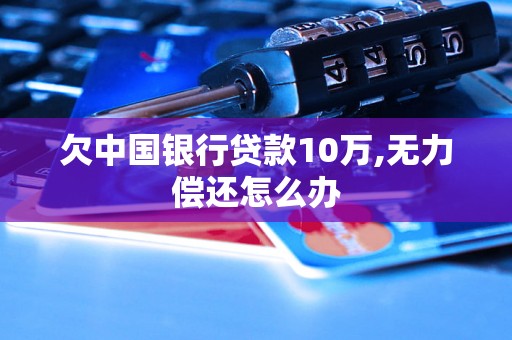欠中国银行贷款10万,无力偿还怎么办 欠中国银行贷款10万,无力偿还怎么办
