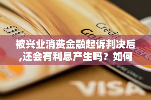 被兴业消费金融起诉判决后,还会有利息产生吗？如何应对？