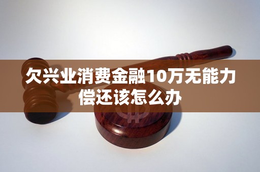 欠兴业消费金融10万无能力偿还该怎么办 欠兴业消费金融10万无能力偿还该怎么办