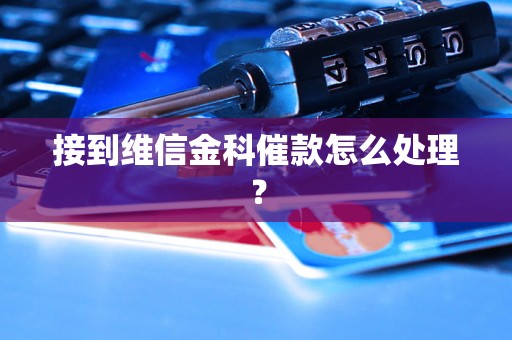 接到维信金科催款怎么处理？