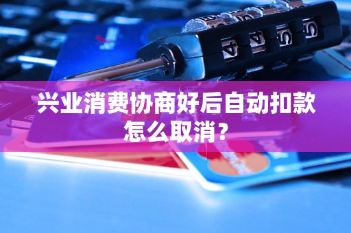 兴业消费协商好后自动扣款怎么取消？
