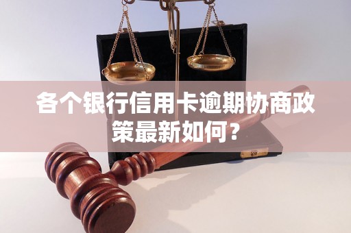 各个银行信用卡逾期协商政策最新如何？