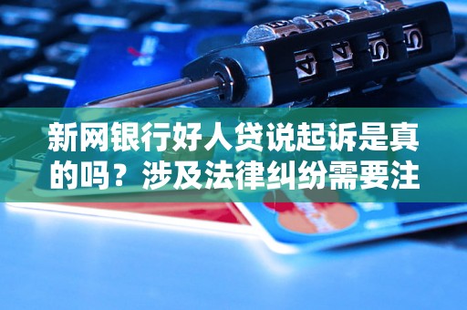 新网银行好人贷说起诉是真的吗?涉及法律纠纷需要注意哪些事项? 新网银行好人贷说起诉是真的吗?涉及法律纠纷需要注意哪些事项?