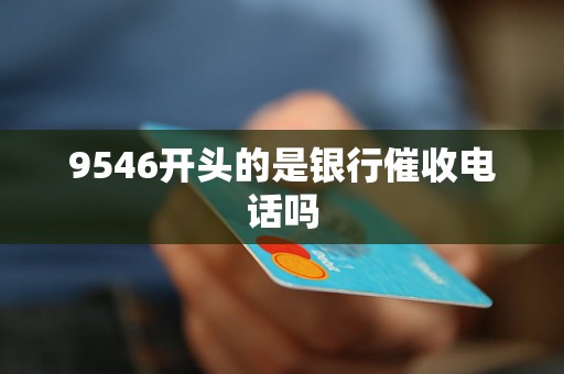 9546开头的是银行催收电话吗 9546开头的是银行催收电话吗