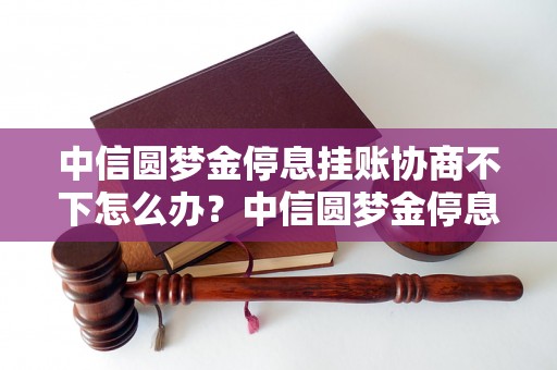 中信圆梦金停息挂账协商不下怎么办？中信圆梦金停息挂账处理策略分享