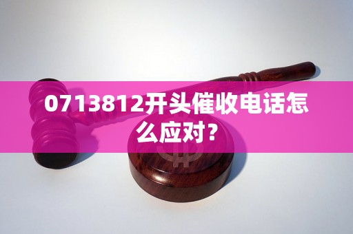 0713812开头催收电话怎么应对? 0713812开头催收电话怎么应对?