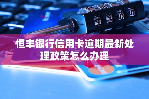 恒丰银行信用卡逾期最新处理政策怎么办理