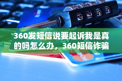 360发短信说要起诉我是真的吗怎么办，360短信诈骗怎么应对