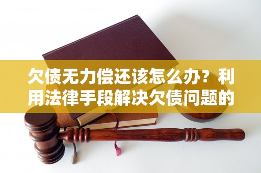 欠债无力偿还该怎么办？利用法律手段解决欠债问题的有效方法