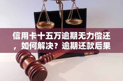 信用卡十五万逾期无力偿还，如何解决？逾期还款后果详解