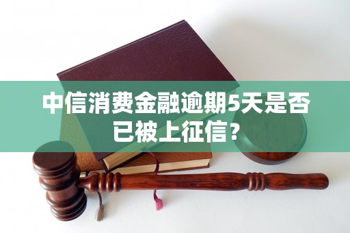 中信消费金融逾期5天是否已被上征信？