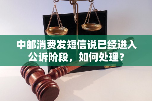 中邮消费发短信说已经进入公诉阶段，如何处理？