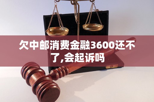 欠中邮消费金融3600还不了,会起诉吗 欠中邮消费金融3600还不了,会起诉吗