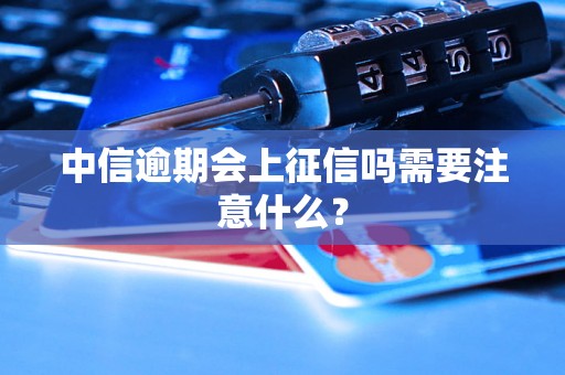 中信逾期会上征信吗需要注意什么？