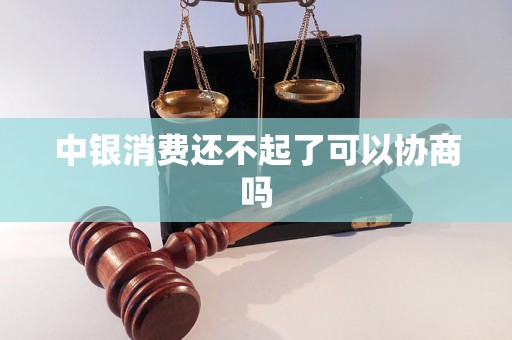中银消费还不起了可以协商吗