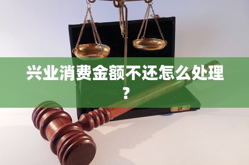 兴业消费金额不还怎么处理？