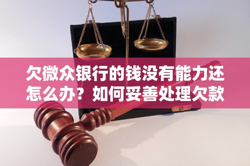 欠微众银行的钱没有能力还怎么办？如何妥善处理欠款问题？