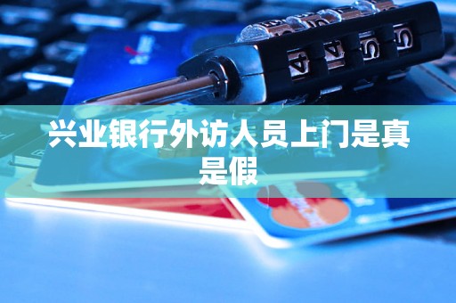 兴业银行外访人员上门是真是假 兴业银行外访人员上门是真是假