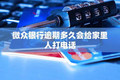 微众银行逾期多久会给家里人打电话 微众银行逾期多久会给家里人打电话