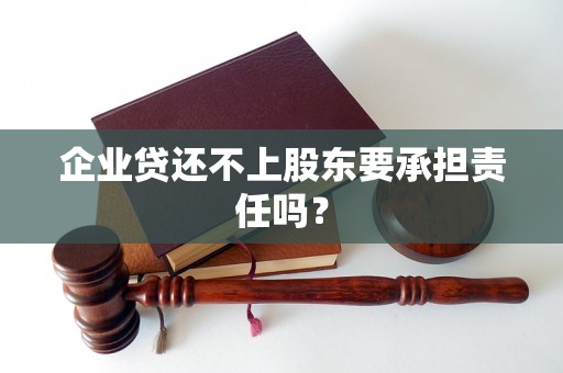 企业贷还不上股东要承担责任吗? 企业贷还不上股东要承担责任吗?