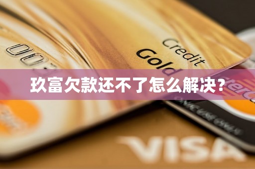 玖富欠款还不了怎么解决？