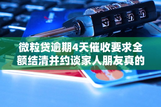 微粒贷逾期4天催收要求全额结清并约谈家人朋友真的吗? 微粒贷逾期4天催收要求全额结清并约谈家人朋友真的吗?