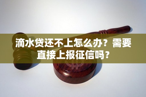 滴水贷还不上怎么办?需要直接上报征信吗? 滴水贷还不上怎么办?需要直接上报征信吗?