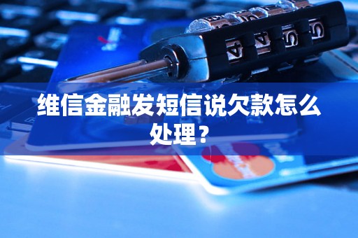 维信金融发短信说欠款怎么处理? 维信金融发短信说欠款怎么处理?