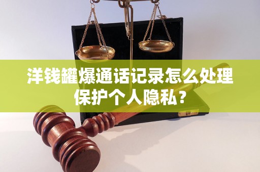 洋钱罐爆通话记录怎么处理保护个人隐私？