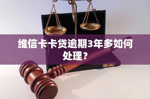 维信卡卡贷逾期3年多如何处理？
