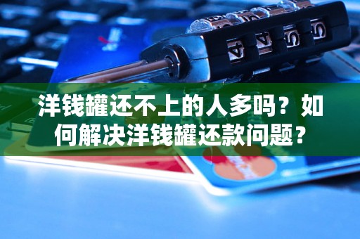 洋钱罐还不上的人多吗?如何解决洋钱罐还款问题? 洋钱罐还不上的人多吗?如何解决洋钱罐还款问题?