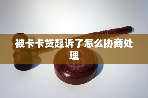 被卡卡贷起诉了怎么协商处理 被卡卡贷起诉了怎么协商处理