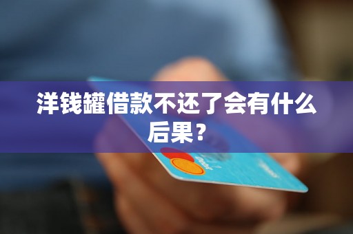 洋钱罐借款不还了会有什么后果? 洋钱罐借款不还了会有什么后果?
