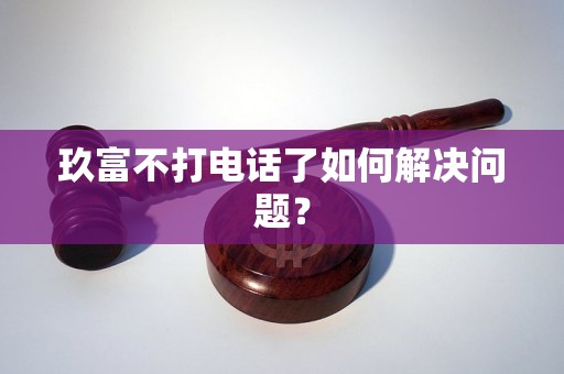 玖富不打电话了如何解决问题？