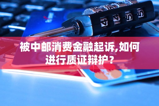 被中邮消费金融起诉,如何进行质证辩护？