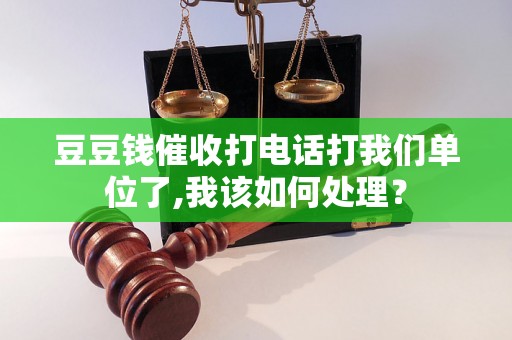 豆豆钱催收打电话打我们单位了,我该如何处理？