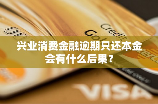 兴业消费金融逾期只还本金会有什么后果？