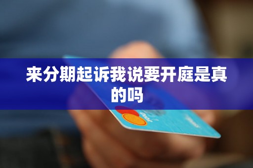 来分期起诉我说要开庭是真的吗 来分期起诉我说要开庭是真的吗