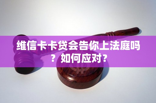 维信卡卡贷会告你上法庭吗？如何应对？