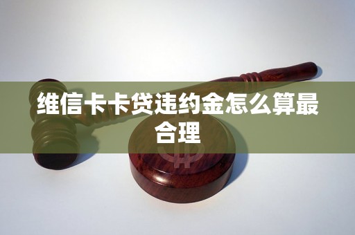 维信卡卡贷违约金怎么算最合理 维信卡卡贷违约金怎么算最合理