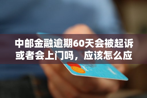 中邮金融逾期60天会被起诉或者会上门吗,应该怎么应对? 中邮金融逾期60天会被起诉或者会上门吗,应该怎么应对?