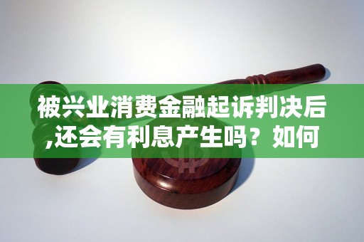 被兴业消费金融起诉判决后,还会有利息产生吗?如何处理? 被兴业消费金融起诉判决后,还会有利息产生吗?如何处理?