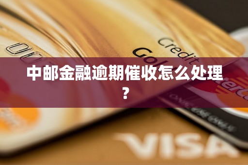 中邮金融逾期催收怎么处理？