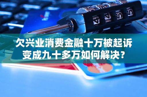 欠兴业消费金融十万被起诉变成九十多万如何解决？