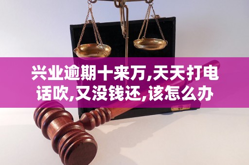 兴业逾期十来万,天天打电话吹,又没钱还,该怎么办