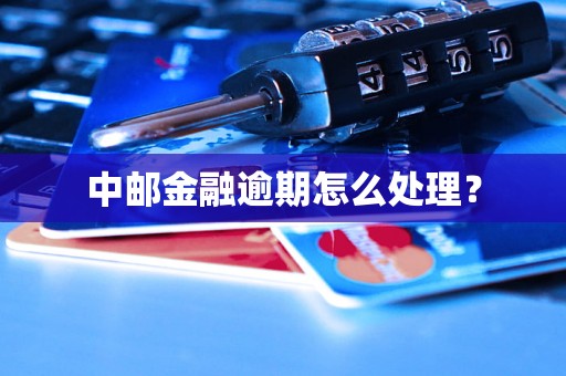 中邮金融逾期怎么处理? 中邮金融逾期怎么处理?