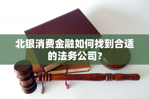 北银消费金融如何找到合适的法务公司？