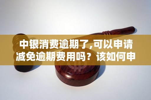 中银消费逾期了,可以申请减免逾期费用吗?该如何申请减免逾期费用? 中银消费逾期了,可以申请减免逾期费用吗?该如何申请减免逾期费用?
