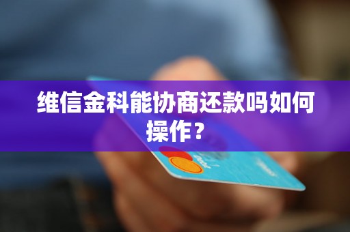 维信金科能协商还款吗如何操作？